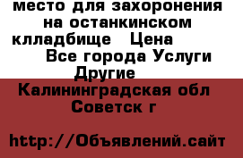 место для захоронения на останкинском клладбище › Цена ­ 1 000 000 - Все города Услуги » Другие   . Калининградская обл.,Советск г.